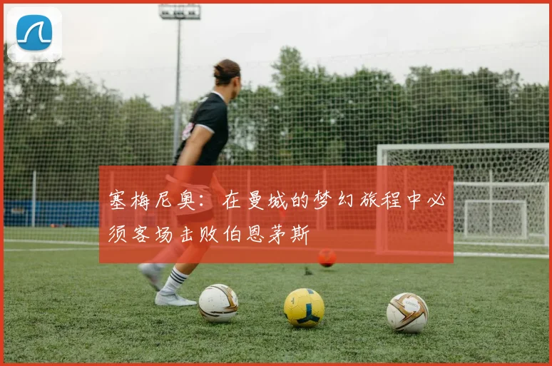 塞梅尼奥：在曼城的梦幻旅程中必须客场击败伯恩茅斯