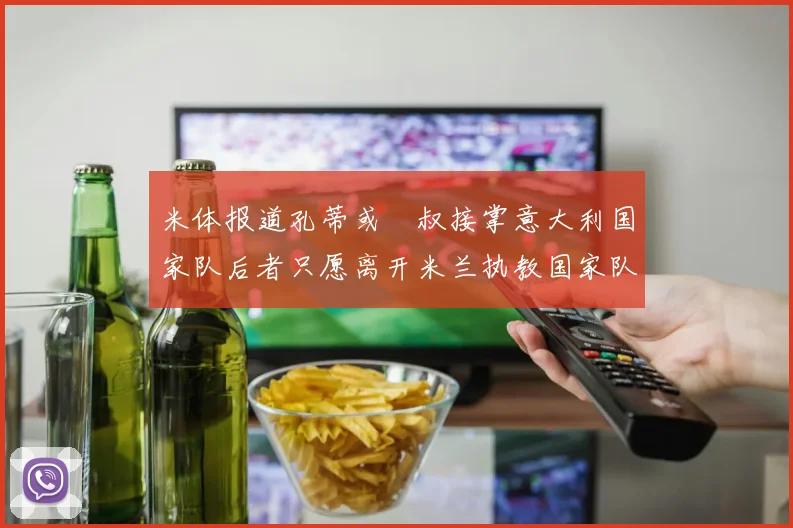 米体报道孔蒂或囧叔接掌意大利国家队后者只愿离开米兰执教国家队或皇马