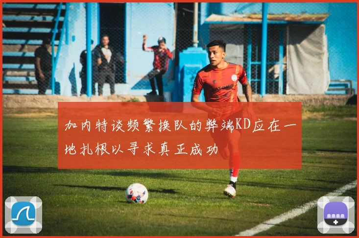 加内特谈频繁换队的弊端KD应在一地扎根以寻求真正成功
