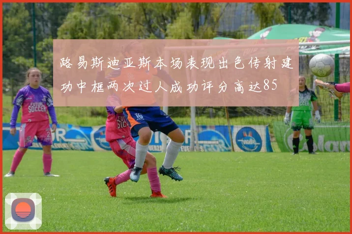 路易斯迪亚斯本场表现出色传射建功中框两次过人成功评分高达85