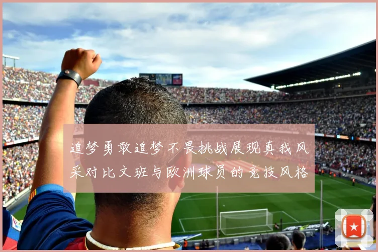 追梦勇敢追梦不畏挑战展现真我风采对比文班与欧洲球员的竞技风格