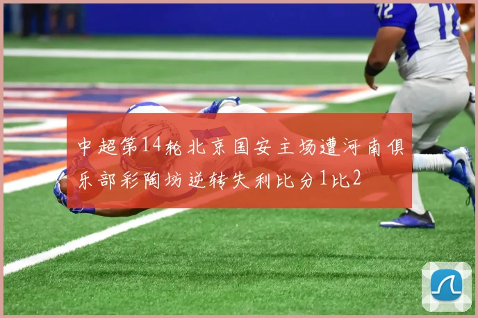 中超第14轮北京国安主场遭河南俱乐部彩陶坊逆转失利比分1比2