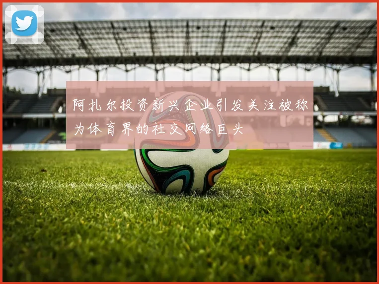 阿扎尔投资新兴企业引发关注被称为体育界的社交网络巨头