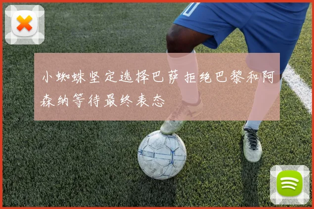 小蜘蛛坚定选择巴萨拒绝巴黎和阿森纳等待最终表态